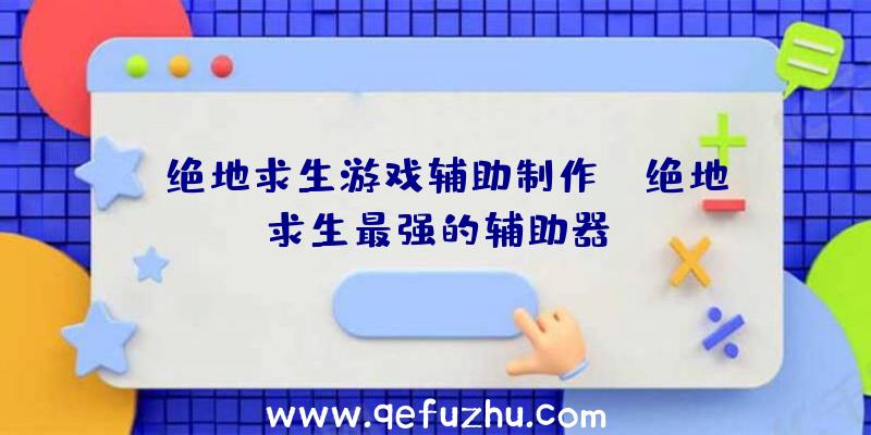 「绝地求生游戏辅助制作」|绝地求生最强的辅助器